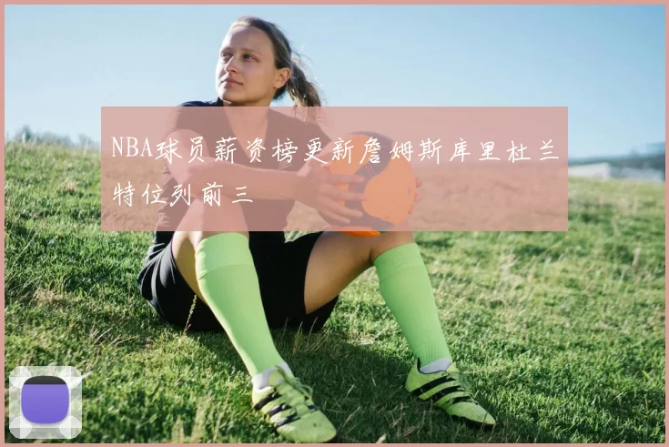 NBA球员薪资榜更新詹姆斯库里杜兰特位列前三