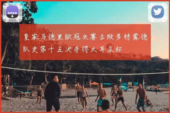 皇家马德里欧冠决赛击败多特蒙德队史第十五次夺得大耳朵杯