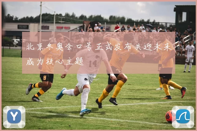 北京冬奥会口号正式发布共迎未来成为核心主题