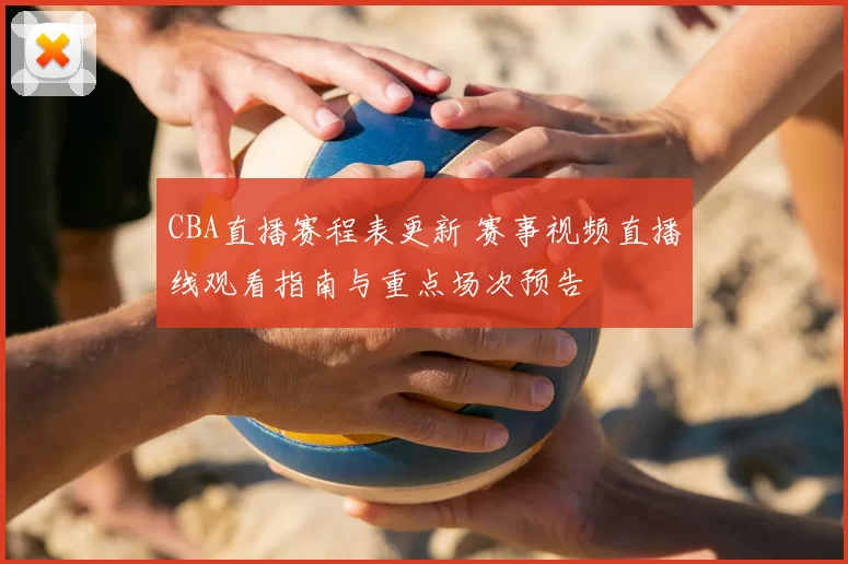 CBA直播赛程表更新 赛事视频直播线观看指南与重点场次预告