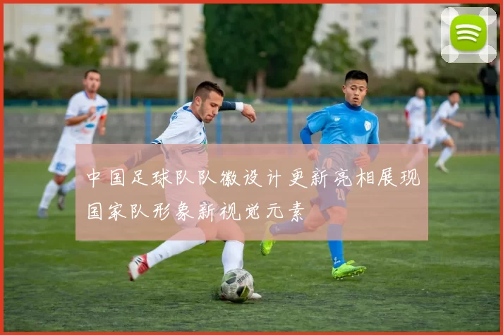 中国足球队队徽设计更新亮相展现国家队形象新视觉元素
