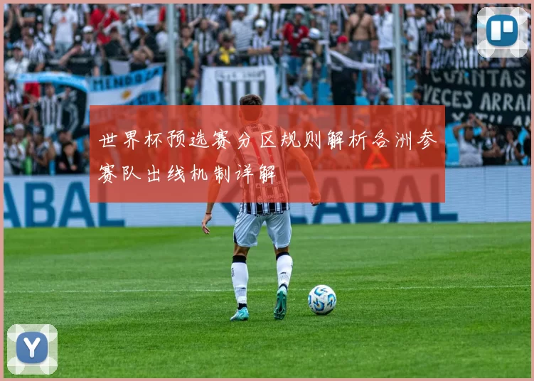 世界杯预选赛分区规则解析各洲参赛队出线机制详解