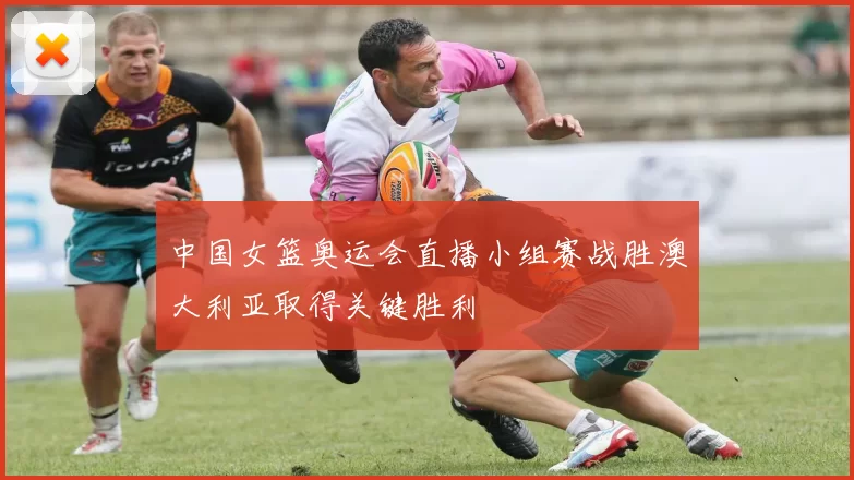 中国女篮奥运会直播小组赛战胜澳大利亚取得关键胜利