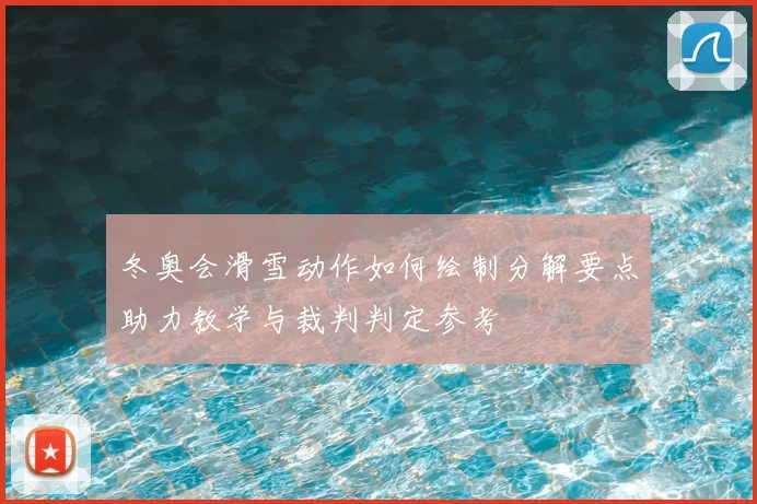冬奥会滑雪动作如何绘制分解要点助力教学与裁判判定参考