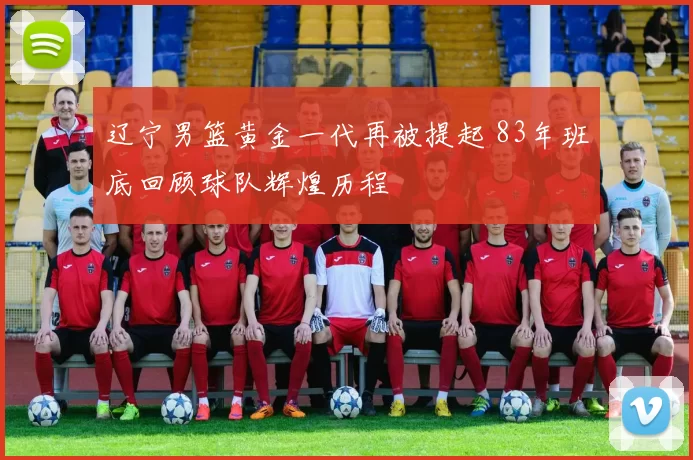 辽宁男篮黄金一代再被提起 83年班底回顾球队辉煌历程