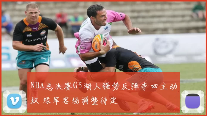 NBA总决赛G5湖人强势反弹夺回主动权 绿军客场调整待定