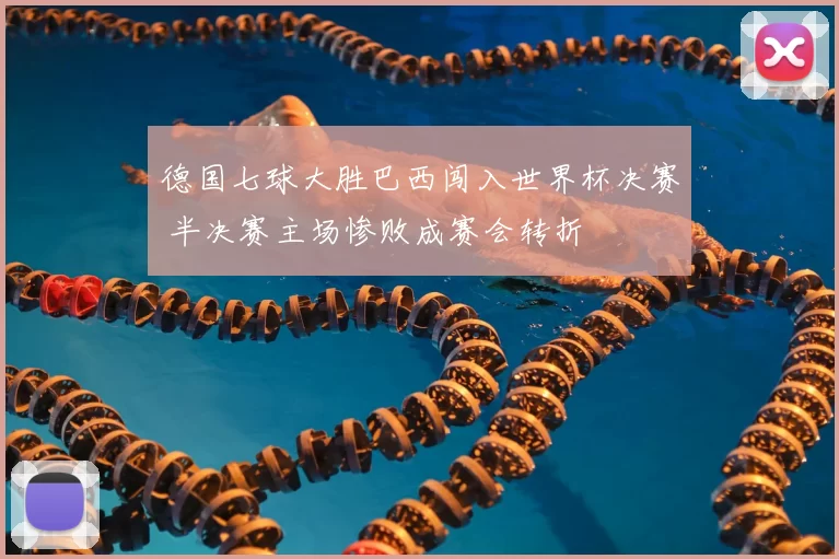 德国七球大胜巴西闯入世界杯决赛 半决赛主场惨败成赛会转折