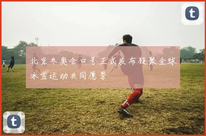 北京冬奥会口号正式发布凝聚全球冰雪运动共同愿景