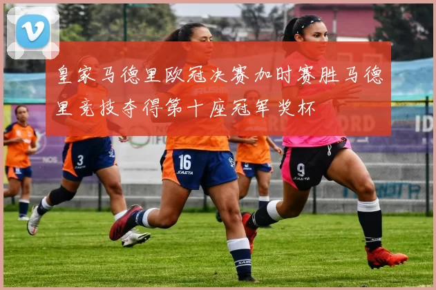 皇家马德里欧冠决赛加时赛胜马德里竞技夺得第十座冠军奖杯