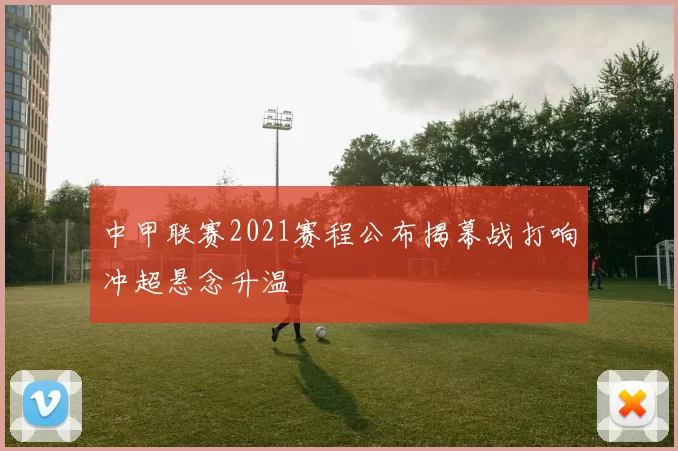 中甲联赛2021赛程公布揭幕战打响冲超悬念升温