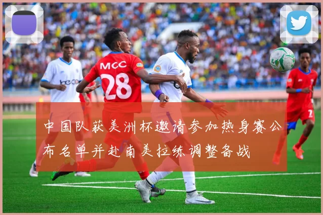 中国队获美洲杯邀请参加热身赛公布名单并赴南美拉练调整备战