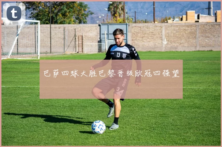 巴萨四球大胜巴黎晋级欧冠四强望