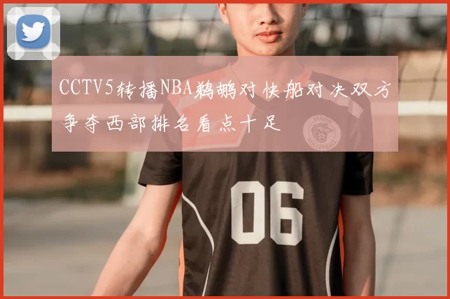 CCTV5转播NBA鹈鹕对快船对决双方争夺西部排名看点十足
