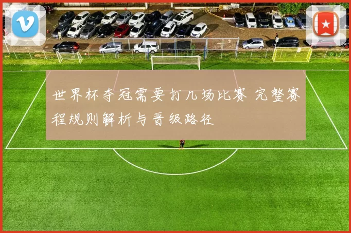 世界杯夺冠需要打几场比赛 完整赛程规则解析与晋级路径