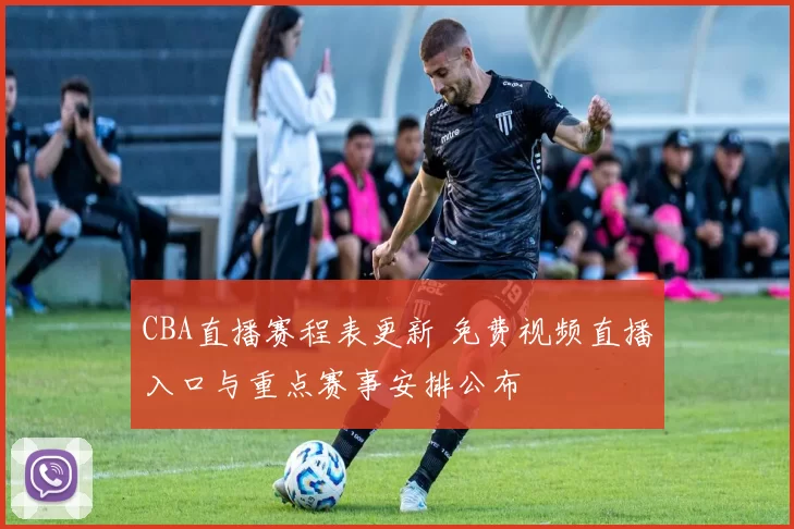 CBA直播赛程表更新 免费视频直播入口与重点赛事安排公布