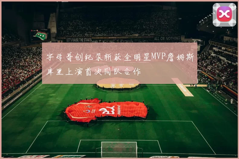 字母哥创纪录斩获全明星MVP詹姆斯库里上演首次同队合作