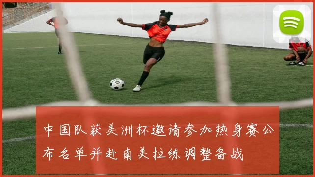 中国队获美洲杯邀请参加热身赛公布名单并赴南美拉练调整备战