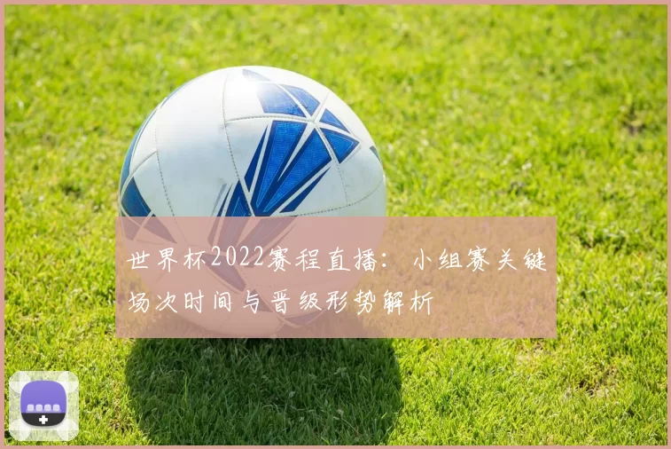 世界杯2022赛程直播：小组赛关键场次时间与晋级形势解析