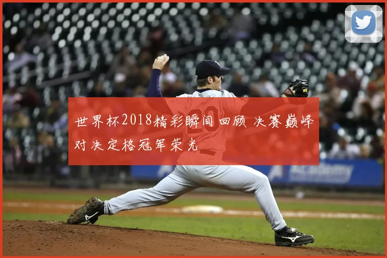 世界杯2018精彩瞬间回顾 决赛巅峰对决定格冠军荣光