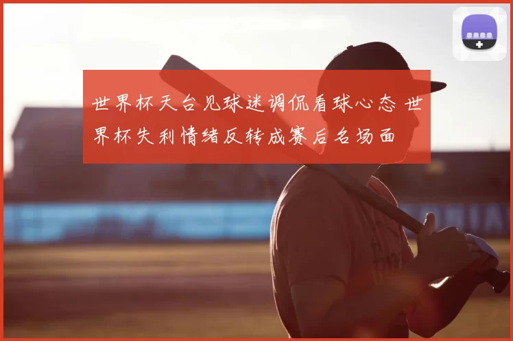 世界杯天台见球迷调侃看球心态 世界杯失利情绪反转成赛后名场面