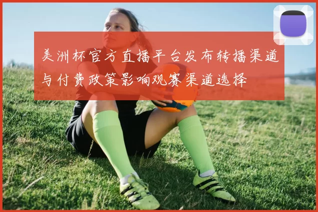 美洲杯官方直播平台发布转播渠道与付费政策影响观赛渠道选择