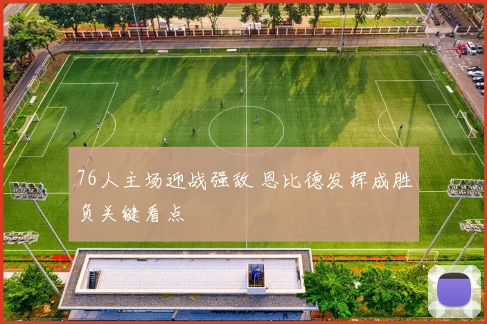 76人主场迎战强敌 恩比德发挥成胜负关键看点