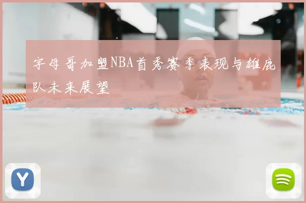 字母哥加盟NBA首秀赛季表现与雄鹿队未来展望