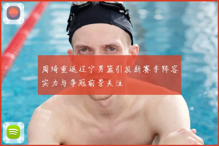 周琦重返辽宁男篮引发新赛季阵容实力与争冠前景关注