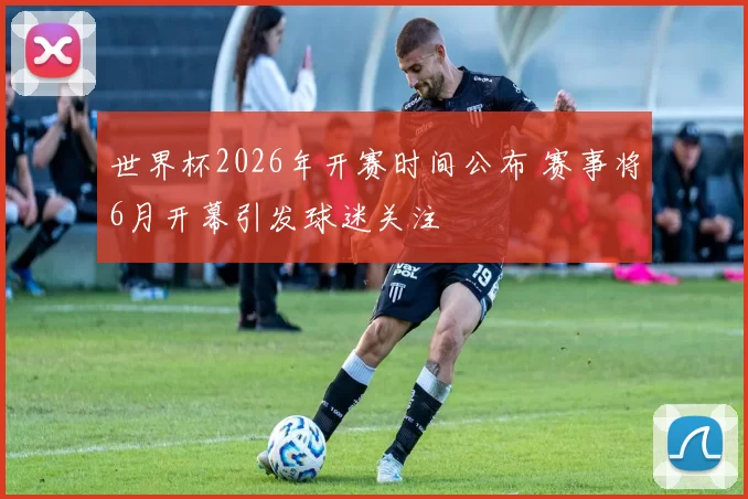 世界杯2026年开赛时间公布 赛事将6月开幕引发球迷关注