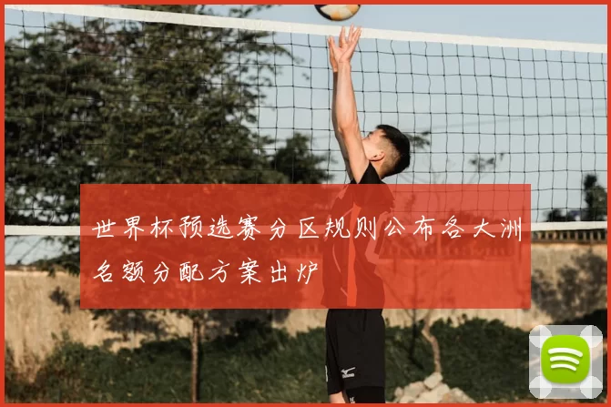 世界杯预选赛分区规则公布各大洲名额分配方案出炉