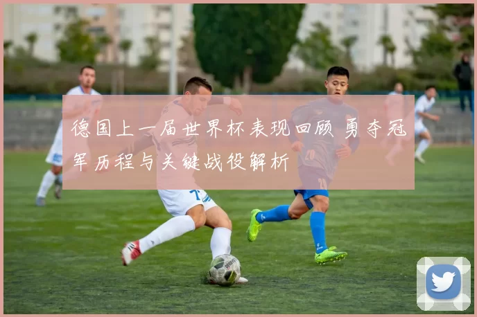 德国上一届世界杯表现回顾 勇夺冠军历程与关键战役解析