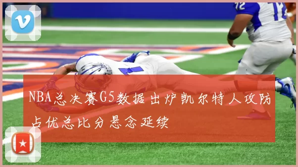 NBA总决赛G5数据出炉凯尔特人攻防占优总比分悬念延续