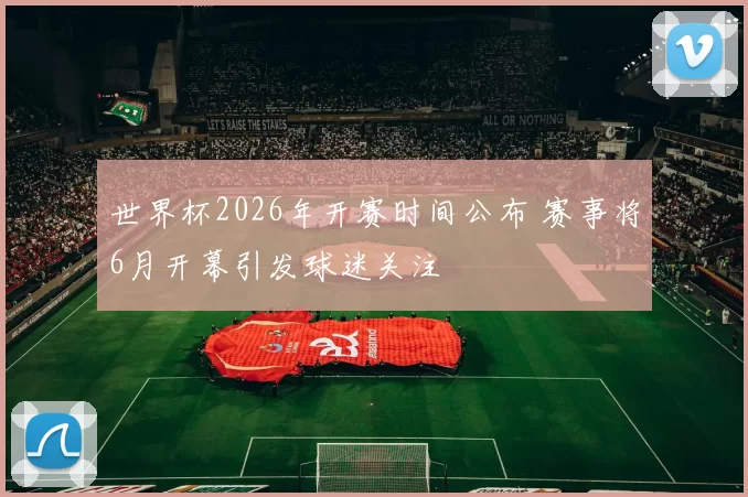 世界杯2026年开赛时间公布 赛事将6月开幕引发球迷关注