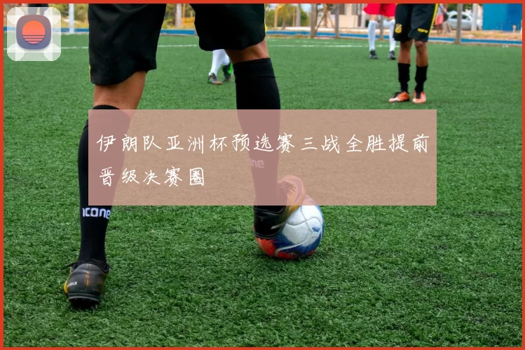 伊朗队亚洲杯预选赛三战全胜提前晋级决赛圈