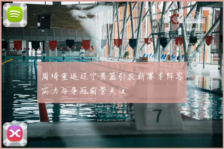 周琦重返辽宁男篮引发新赛季阵容实力与争冠前景关注