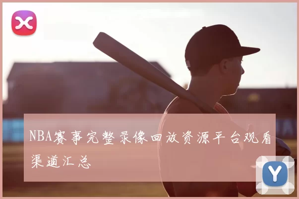 NBA赛事完整录像回放资源平台观看渠道汇总
