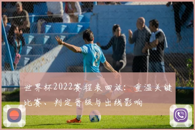 世界杯2022赛程表回放：重温关键比赛、判定晋级与出线影响