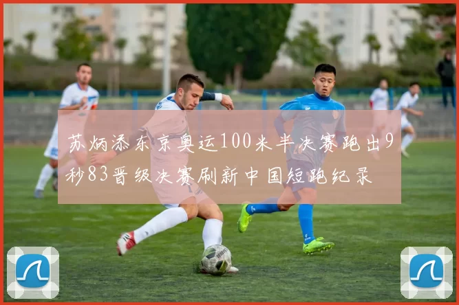 苏炳添东京奥运100米半决赛跑出9秒83晋级决赛刷新中国短跑纪录