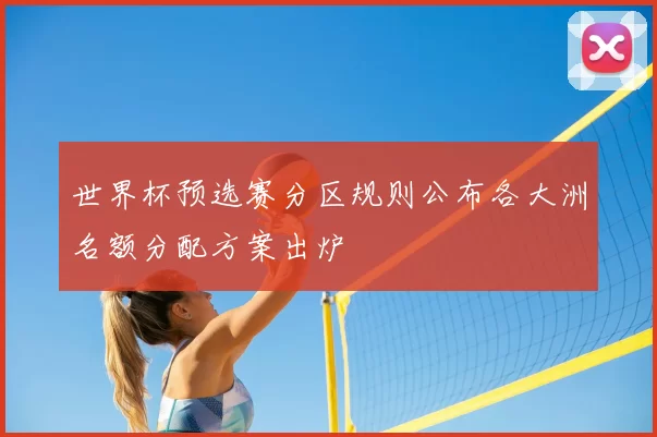 世界杯预选赛分区规则公布各大洲名额分配方案出炉
