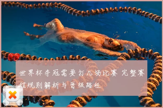 世界杯夺冠需要打几场比赛 完整赛程规则解析与晋级路径