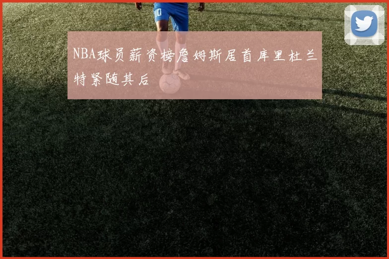 NBA球员薪资榜詹姆斯居首库里杜兰特紧随其后