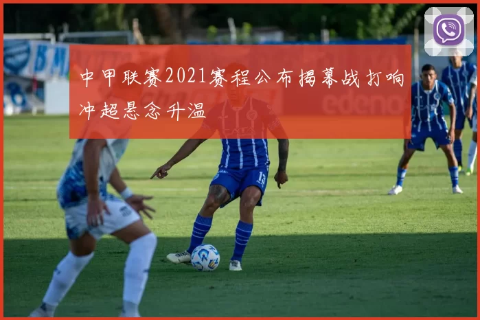 中甲联赛2021赛程公布揭幕战打响冲超悬念升温