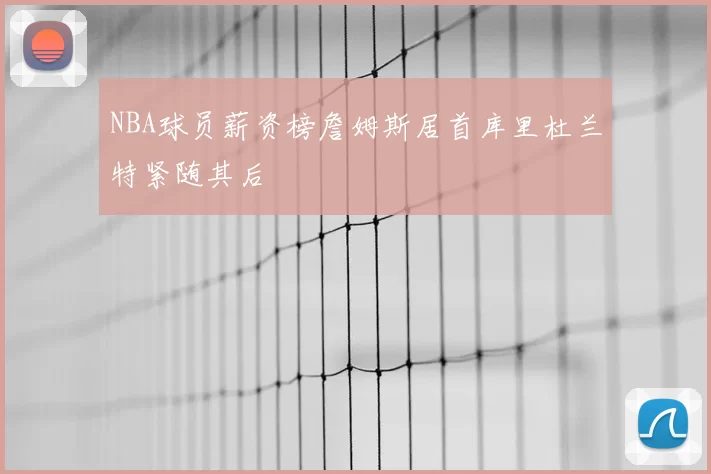 NBA球员薪资榜詹姆斯居首库里杜兰特紧随其后