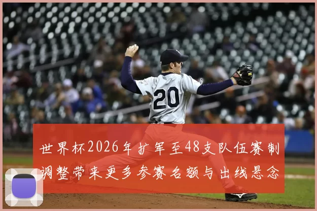 世界杯2026年扩军至48支队伍赛制调整带来更多参赛名额与出线悬念