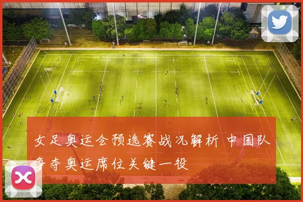 女足奥运会预选赛战况解析 中国队争夺奥运席位关键一役