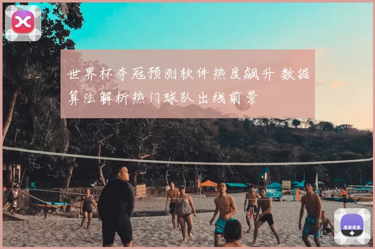世界杯夺冠预测软件热度飙升 数据算法解析热门球队出线前景