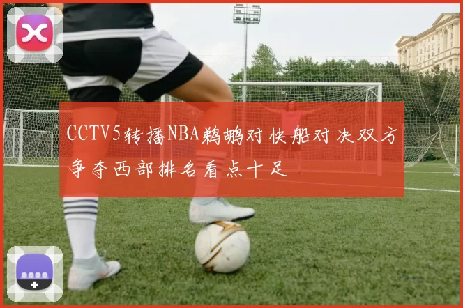 CCTV5转播NBA鹈鹕对快船对决双方争夺西部排名看点十足