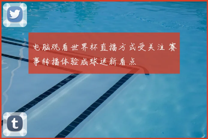 电脑观看世界杯直播方式受关注 赛事转播体验成球迷新看点