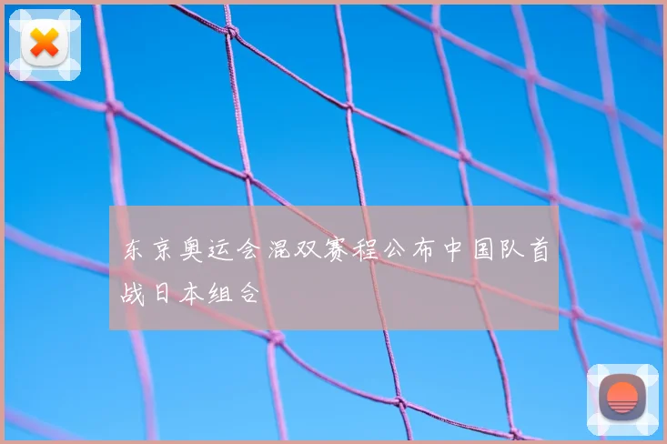 东京奥运会混双赛程公布中国队首战日本组合