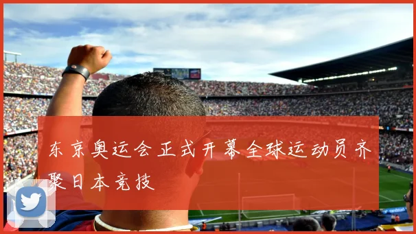 东京奥运会正式开幕全球运动员齐聚日本竞技